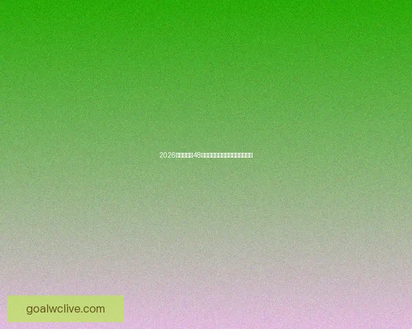 2026世界杯全新48队阵容揭晓全球足球盛宴全面解析